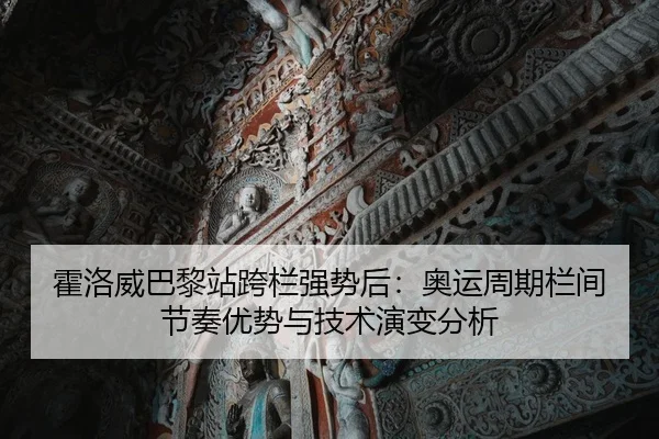 霍洛威巴黎站跨栏强势后：奥运周期栏间节奏优势与技术演变分析